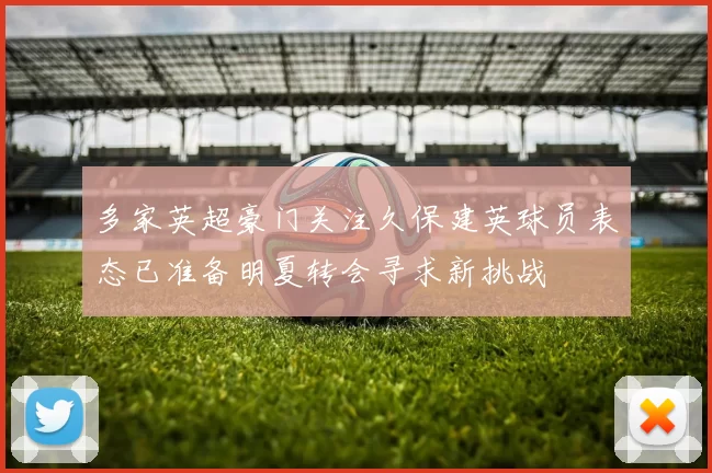 多家英超豪门关注久保建英球员表态已准备明夏转会寻求新挑战